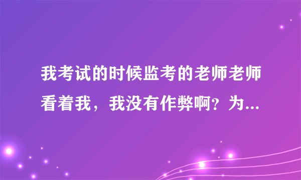 我考试的时候监考的老师老师看着我,我没有作弊啊?为啥她老盯着我?难道我长得很帅??谁帮我分析下?