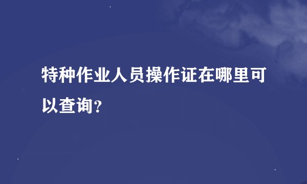特种作业人员操作证在哪里可以查询？