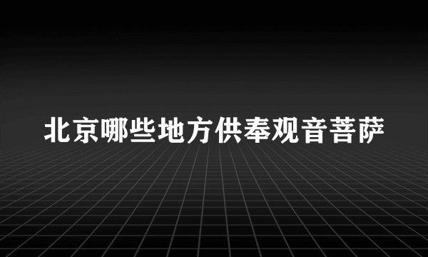 北京哪些地方供奉观音菩萨
