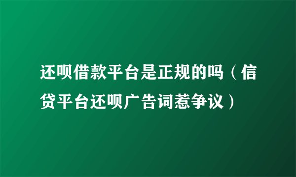 还呗借款平台是正规的吗（信贷平台还呗广告词惹争议）