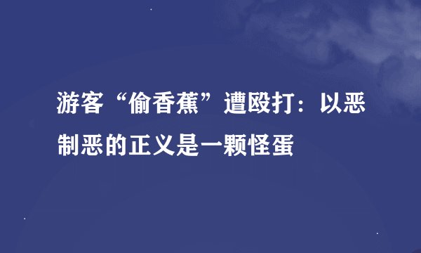 游客“偷香蕉”遭殴打：以恶制恶的正义是一颗怪蛋
