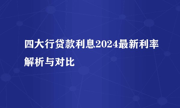 四大行贷款利息2024最新利率解析与对比