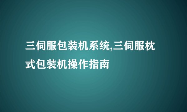 三伺服包装机系统,三伺服枕式包装机操作指南