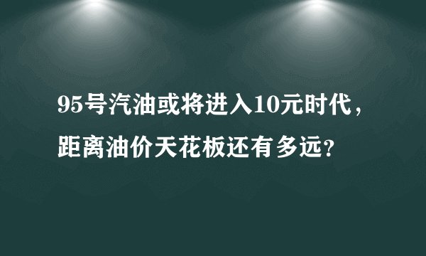 95号汽油或将进入10元时代，距离油价天花板还有多远？