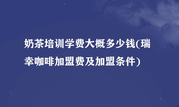 奶茶培训学费大概多少钱(瑞幸咖啡加盟费及加盟条件)