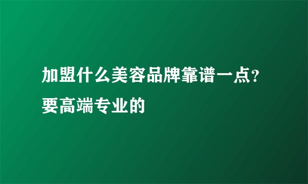 加盟什么美容品牌靠谱一点？要高端专业的