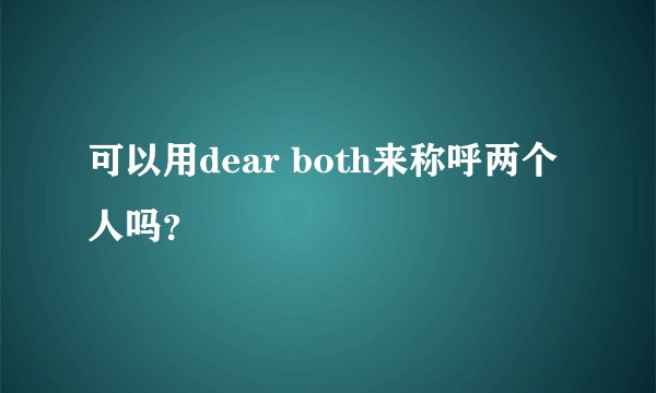 可以用dear both来称呼两个人吗?
