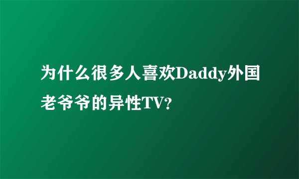 为什么很多人喜欢Daddy外国老爷爷的异性TV？