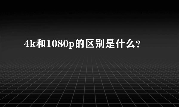 4k和1080p的区别是什么？