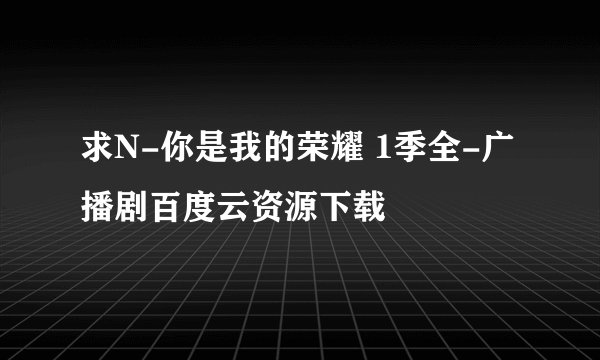 求N-你是我的荣耀 1季全-广播剧百度云资源下载
