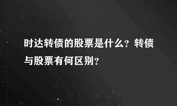 时达转债的股票是什么?转债与股票有何区别?