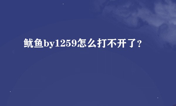 鱿鱼by1259怎么打不开了？