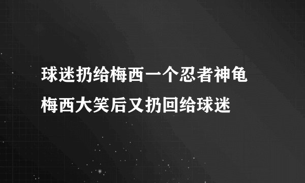 球迷扔给梅西一个忍者神龟 梅西大笑后又扔回给球迷