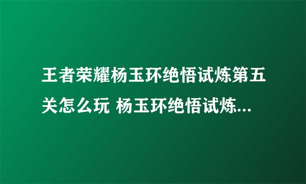 王者荣耀杨玉环绝悟试炼第五关怎么玩 杨玉环绝悟试炼第五关通关攻略