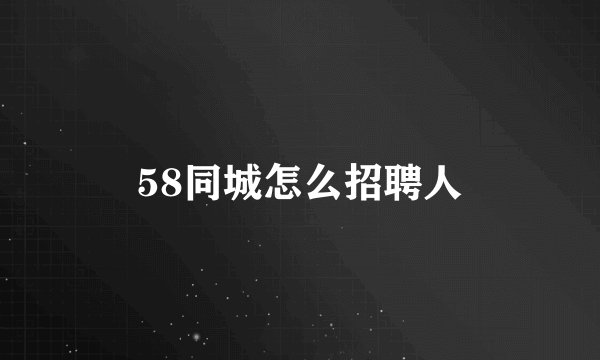 58同城怎么招聘人