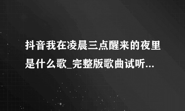 抖音我在凌晨三点醒来的夜里是什么歌_完整版歌曲试听地址分享