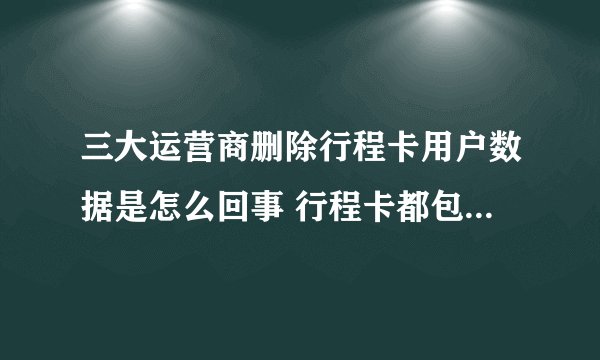 三大运营商删除行程卡用户数据是怎么回事 行程卡都包含用户哪些数据