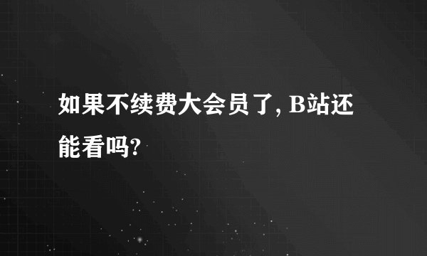 如果不续费大会员了, B站还能看吗?