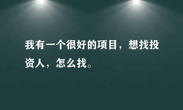 我有一个很好的项目，想找投资人，怎么找。