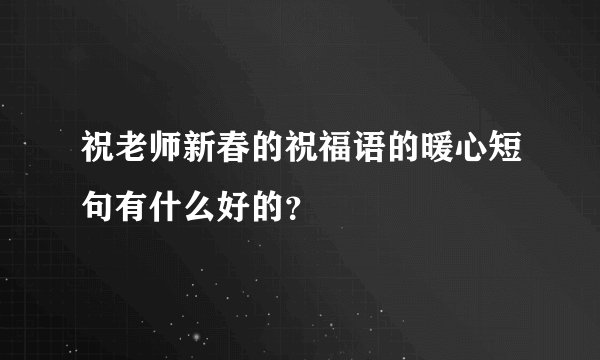 祝老师新春的祝福语的暖心短句有什么好的？