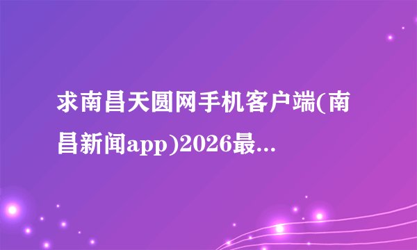 求南昌天圆网手机客户端(南昌新闻app)2026最新版完整网盘链接下载