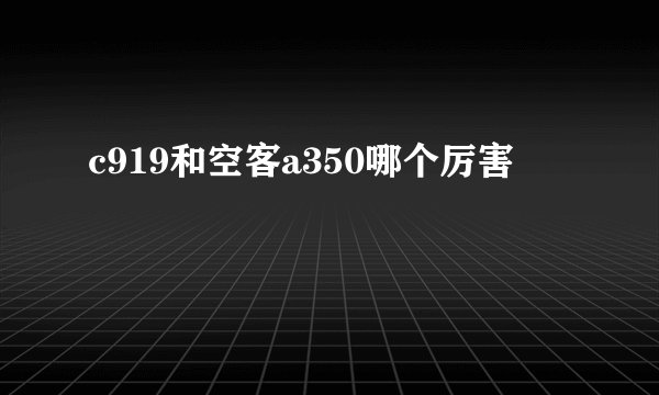c919和空客a350哪个厉害