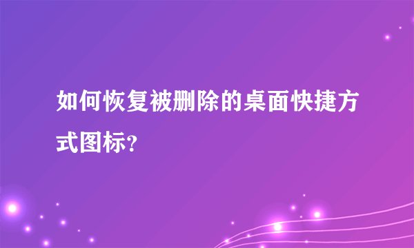 如何恢复被删除的桌面快捷方式图标？