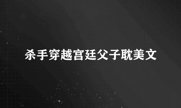 杀手穿越宫廷父子耽美文