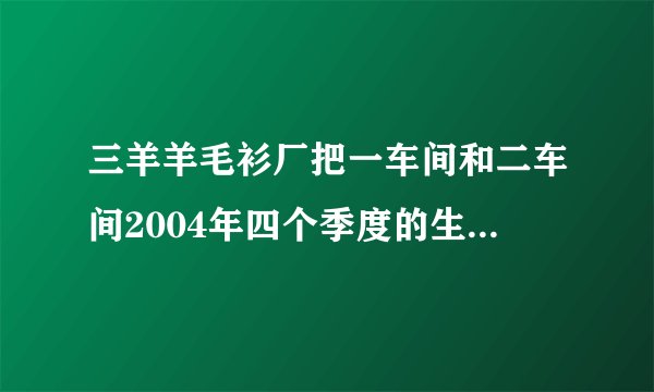 三羊羊毛衫厂把一车间和二车间2004年四个季度的生产情况制成下面的统计图. ①一车间______季度产量最少