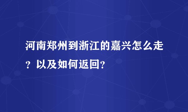 河南郑州到浙江的嘉兴怎么走？以及如何返回？