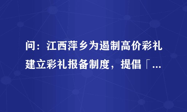问:江西萍乡为遏制高价彩礼建立彩礼报备制度,提倡「零彩礼且最多不超 3 万元」,该制度将带来什么影响?