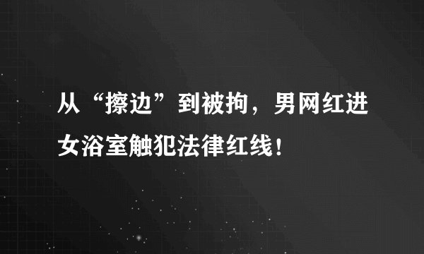 从“擦边”到被拘，男网红进女浴室触犯法律红线！