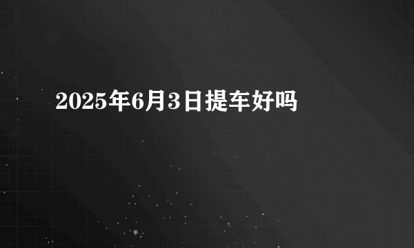 2025年6月3日提车好吗