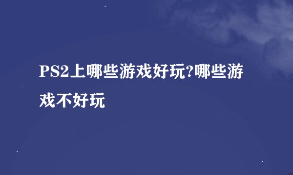 PS2上哪些游戏好玩?哪些游戏不好玩
