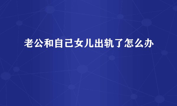 老公和自己女儿出轨了怎么办