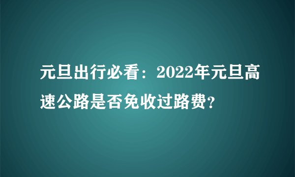 元旦出行必看：2022年元旦高速公路是否免收过路费？