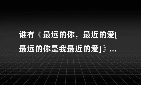 谁有《最远的你，最近的爱[最远的你是我最近的爱]》百度云，求分享