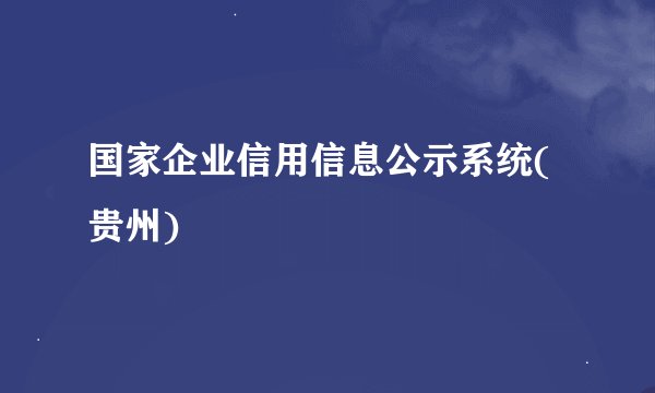 国家企业信用信息公示系统(贵州)