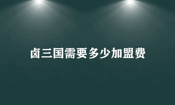 卤三国需要多少加盟费