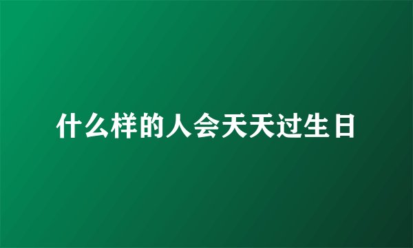 什么样的人会天天过生日
