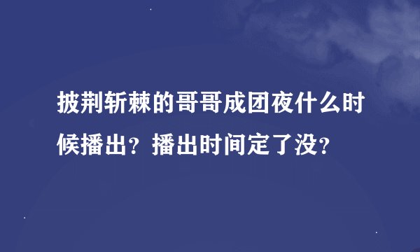披荆斩棘的哥哥成团夜什么时候播出？播出时间定了没？