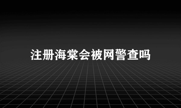 注册海棠会被网警查吗