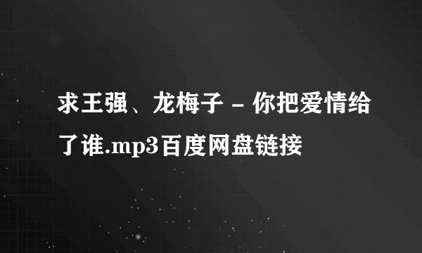 求王强、龙梅子 - 你把爱情给了谁.mp3百度网盘链接