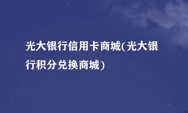 光大银行信用卡商城(光大银行积分兑换商城)