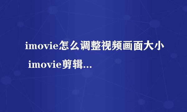 imovie怎么调整视频画面大小 imovie剪辑视频大小教程