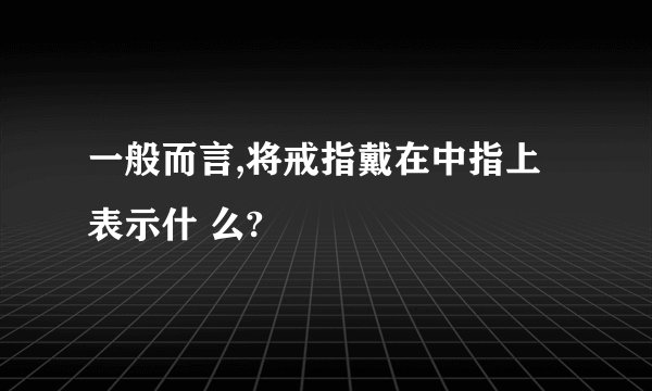 一般而言,将戒指戴在中指上表示什 么?