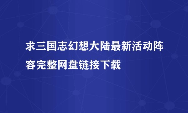 求三国志幻想大陆最新活动阵容完整网盘链接下载