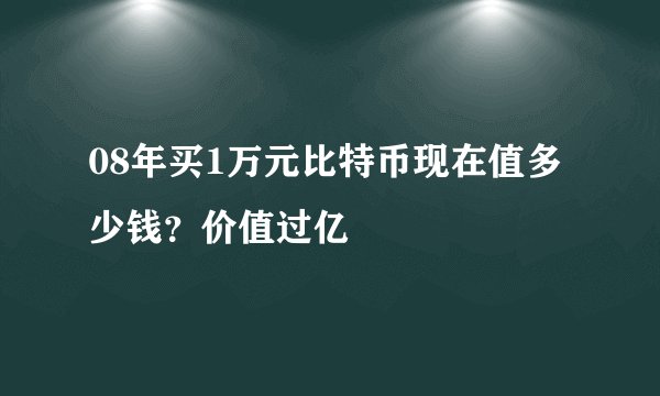 08年买1万元比特币现在值多少钱？价值过亿