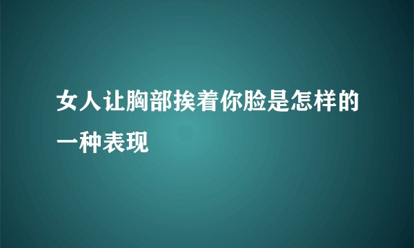 女人让胸部挨着你脸是怎样的一种表现