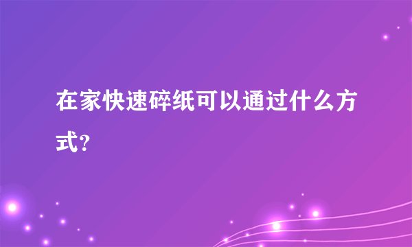 在家快速碎纸可以通过什么方式？
